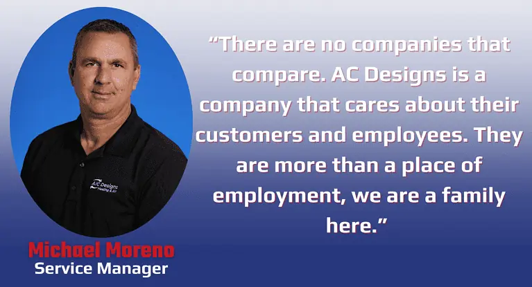 “There are no companies that compare. AC Designs is a company that cares about their customers and employees. They are more than a place of employment, we are a family here.”